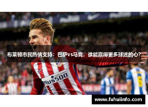布莱顿市民热情支持：巴萨vs马竞，谁能赢得更多球迷的心？
