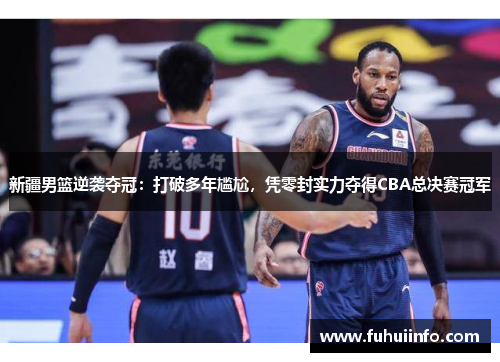 新疆男篮逆袭夺冠：打破多年尴尬，凭零封实力夺得CBA总决赛冠军