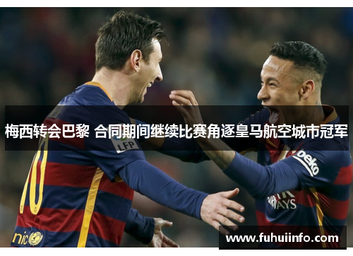 梅西转会巴黎 合同期间继续比赛角逐皇马航空城市冠军